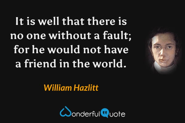 It is well that there is no one without a fault; for he would not have a friend in the world. - William Hazlitt quote.