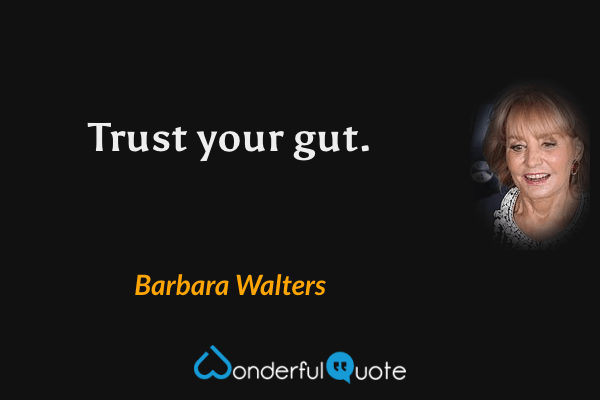 Trust your gut. - Barbara Walters quote.
