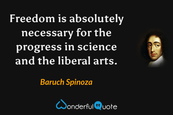 Freedom is absolutely necessary for the progress in science and the liberal arts. - Baruch Spinoza quote.