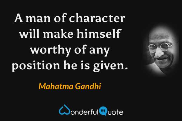 A man of character will make himself worthy of any position he is given. - Mahatma Gandhi quote.