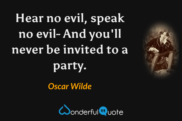 Hear no evil, speak no evil- And you'll never be invited to a party. - Oscar Wilde quote.