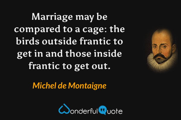 Marriage may be compared to a cage: the birds outside frantic to get in and those inside frantic to get out. - Michel de Montaigne quote.