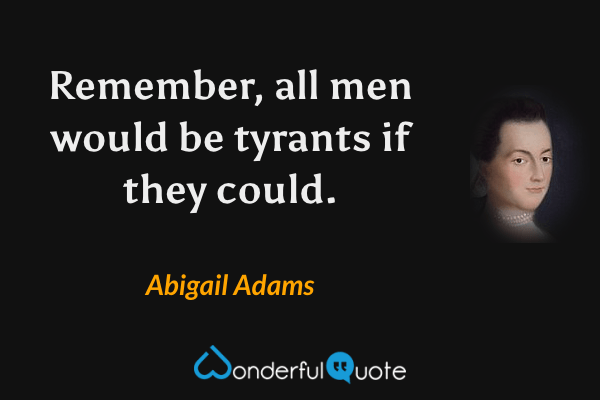 Remember, all men would be tyrants if they could. - Abigail Adams quote.