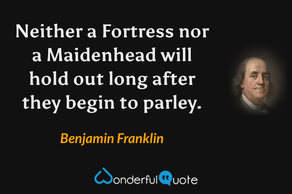 Neither a Fortress nor a Maidenhead will hold out long after they begin to parley. - Benjamin Franklin quote.