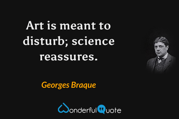 Art is meant to disturb; science reassures. - Georges Braque quote.