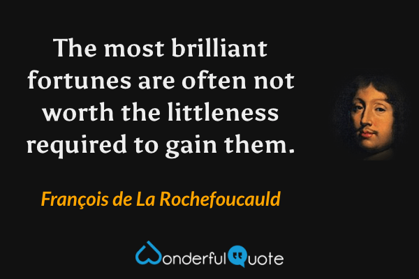 The most brilliant fortunes are often not worth the littleness required to gain them. - François de La Rochefoucauld quote.