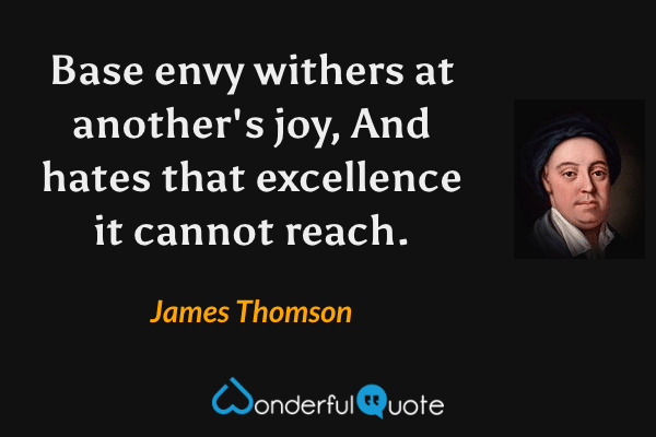 Base envy withers at another's joy,
And hates that excellence it cannot reach. - James Thomson quote.