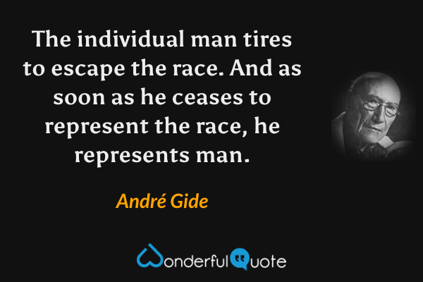 The individual man tires to escape the race.  And as soon as he ceases to represent the race, he represents man. - André Gide quote.