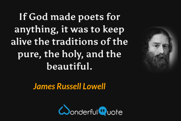 If God made poets for anything, it was to keep alive the traditions of the pure, the holy, and the beautiful. - James Russell Lowell quote.