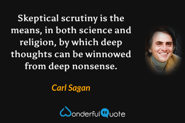 Skeptical scrutiny is the means, in both science and religion, by which deep thoughts can be winnowed from deep nonsense. - Carl Sagan quote.