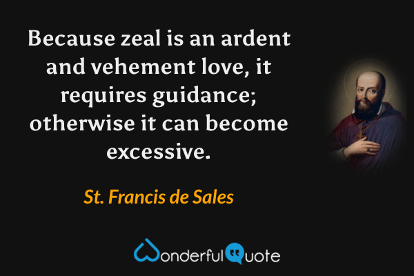 Because zeal is an ardent and vehement love, it requires guidance; otherwise it can become excessive. - St. Francis de Sales quote.