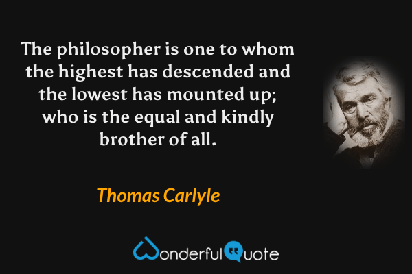 The philosopher is one to whom the highest has descended and the lowest has mounted up; who is the equal and kindly brother of all. - Thomas Carlyle quote.