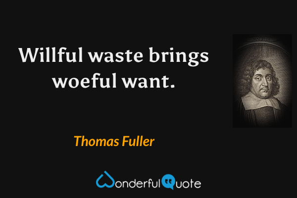 Willful waste brings woeful want. - Thomas Fuller quote.