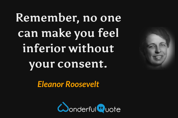Remember, no one can make you feel inferior without your consent. - Eleanor Roosevelt quote.