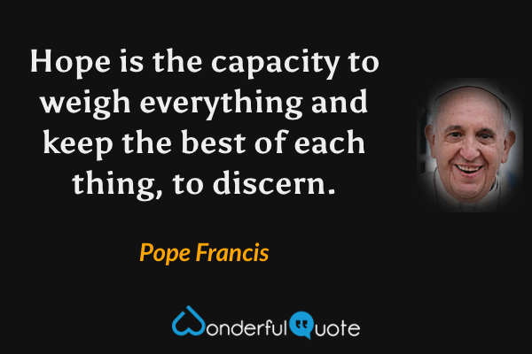 Hope is the capacity to weigh everything and keep the best of each thing, to discern. - Pope Francis quote.