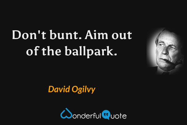 Don't bunt. Aim out of the ballpark. - David Ogilvy quote.