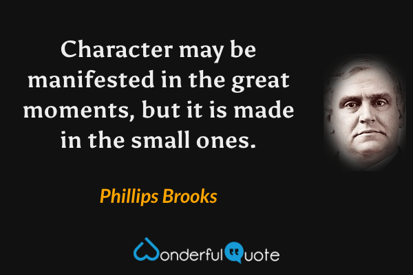 Character may be manifested in the great moments, but it is made in the small ones. - Phillips Brooks quote.
