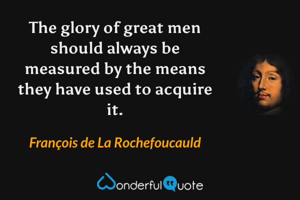 The glory of great men should always be measured by the means they have used to acquire it. - François de La Rochefoucauld quote.
