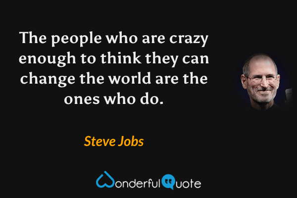 The people who are crazy enough to think they can change the world are the ones who do. - Steve Jobs quote.