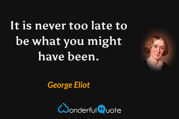 It is never too late to be what you might have been. - George Eliot quote.