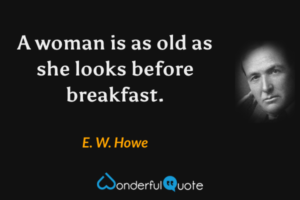 A woman is as old as she looks before breakfast. - E. W. Howe quote.