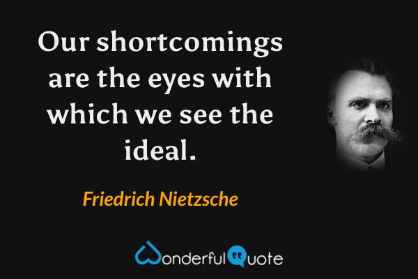 Our shortcomings are the eyes with which we see the ideal. - Friedrich Nietzsche quote.