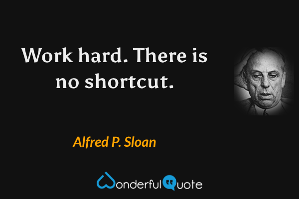 Work hard. There is no shortcut. - Alfred P. Sloan quote.