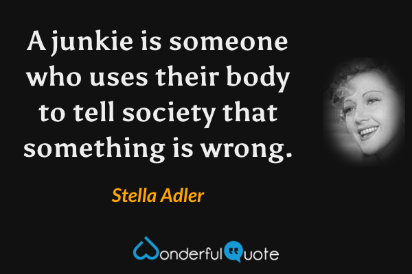 A junkie is someone who uses their body to tell society that something is wrong. - Stella Adler quote.