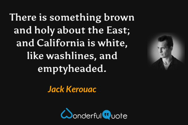 There is something brown and holy about the East; and California is white, like washlines, and emptyheaded. - Jack Kerouac quote.