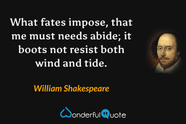 What fates impose, that me must needs abide; it boots not resist both wind and tide. - William Shakespeare quote.