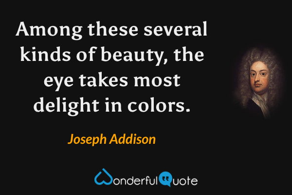 Among these several kinds of beauty, the eye takes most delight in colors. - Joseph Addison quote.