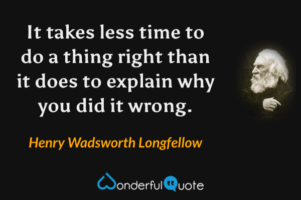 It takes less time to do a thing right than it does to explain why you did it wrong. - Henry Wadsworth Longfellow quote.