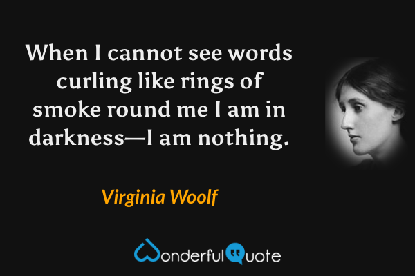 When I cannot see words curling like rings of smoke round me I am in darkness—I am nothing. - Virginia Woolf quote.