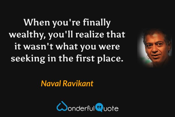 When you're finally wealthy, you'll realize that it wasn't what you were seeking in the first place. - Naval Ravikant quote.
