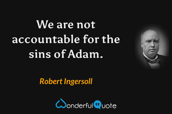 We are not accountable for the sins of Adam. - Robert Ingersoll quote.