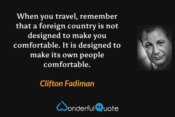 When you travel, remember that a foreign country is not designed to make you comfortable. It is designed to make its own people comfortable. - Clifton Fadiman quote.