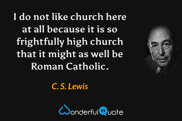 I do not like church here at all because it is so frightfully high church that it might as well be Roman Catholic. - C. S. Lewis quote.