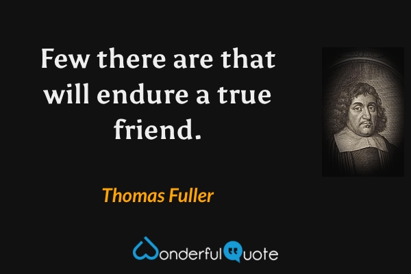 Few there are that will endure a true friend. - Thomas Fuller quote.
