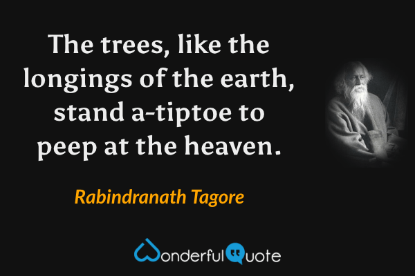 The trees, like the longings of the earth, stand a-tiptoe to peep at the heaven. - Rabindranath Tagore quote.