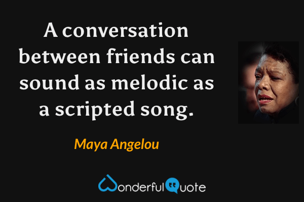 A conversation between friends can sound as melodic as a scripted song. - Maya Angelou quote.