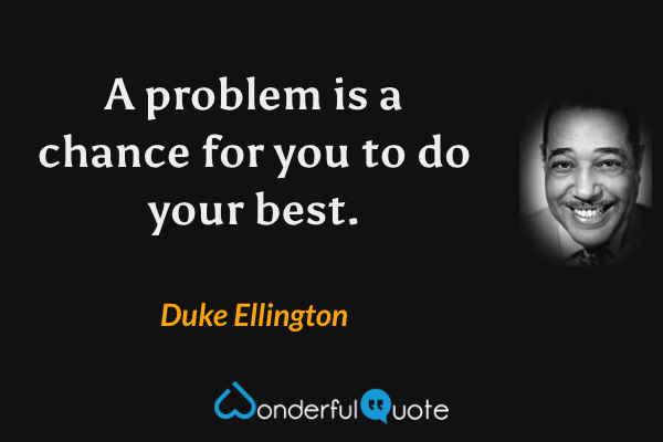 A problem is a chance for you to do your best. - Duke Ellington quote.