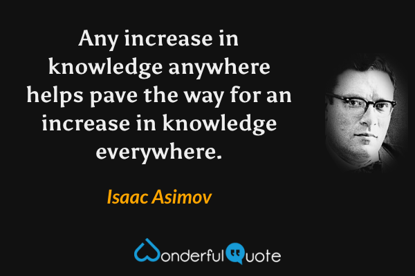 Any increase in knowledge anywhere helps pave the way for an increase in knowledge everywhere. - Isaac Asimov quote.