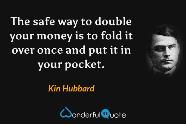 The safe way to double your money is to fold it over once and put it in your pocket. - Kin Hubbard quote.