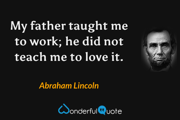 My father taught me to work; he did not teach me to love it. - Abraham Lincoln quote.