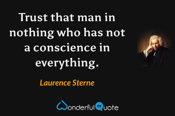 Trust that man in nothing who has not a conscience in everything. - Laurence Sterne quote.