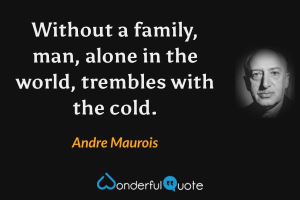 Without a family, man, alone in the world, trembles with the cold. - Andre Maurois quote.