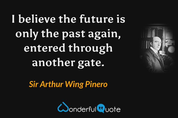 I believe the future is only the past again, entered through another gate. - Sir Arthur Wing Pinero quote.