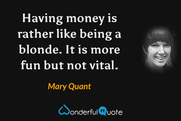 Having money is rather like being a blonde.  It is more fun but not vital. - Mary Quant quote.