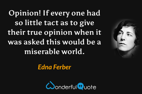 Opinion! If every one had so little tact as to give their true opinion when it was asked this would be a miserable world. - Edna Ferber quote.
