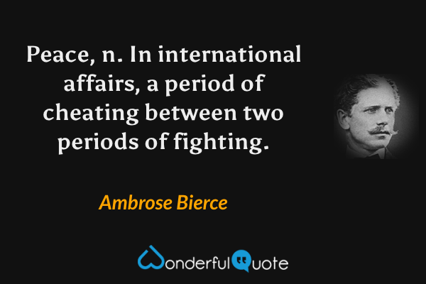 Peace, n. In international affairs, a period of cheating between two periods of fighting. - Ambrose Bierce quote.